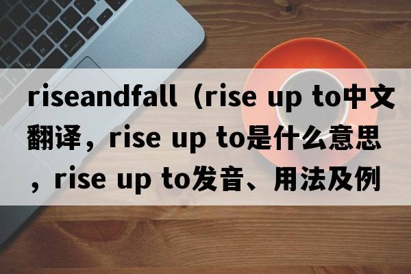 riseandfall（rise up to中文翻譯，rise up to是什么意思，rise up to發(fā)音、用法及例句）