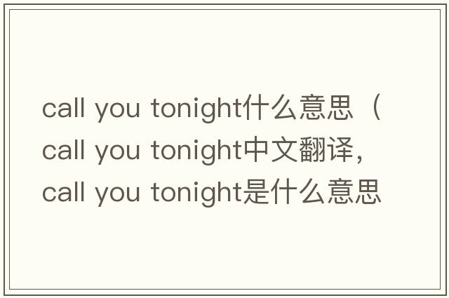 call you tonight什么意思（call you tonight中文翻譯，call you tonight是什么意思，call you tonight發(fā)音、用法及例句）