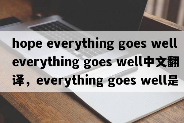 hope everything goes well（everything goes well中文翻譯，everything goes well是什么意思，everything goes well發(fā)音、
