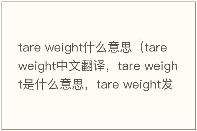 tare weight什么意思（tare weight中文翻譯，tare weight是什么意思，tare weight發(fā)音、用法及例句）