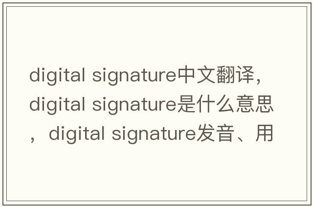 digital signature中文翻譯，digital signature是什么意思，digital signature發(fā)音、用法及例句