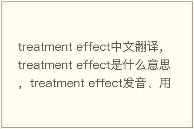 treatment effect中文翻譯，treatment effect是什么意思，treatment effect發(fā)音、用法及例句