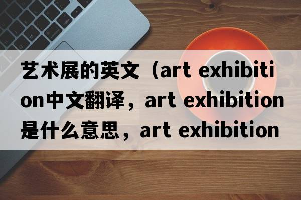 藝術(shù)展的英文（art exhibition中文翻譯，art exhibition是什么意思，art exhibition發(fā)音、用法及例句）