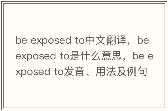 be exposed to中文翻譯，be exposed to是什么意思，be exposed to發(fā)音、用法及例句