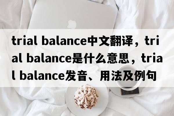 trial balance中文翻譯，trial balance是什么意思，trial balance發(fā)音、用法及例句