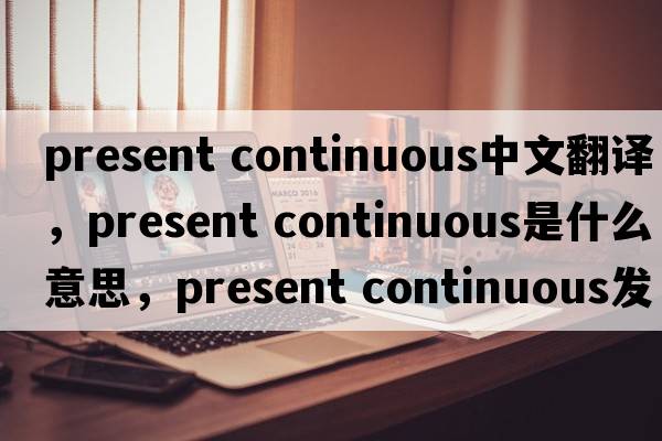 present continuous中文翻譯，present continuous是什么意思，present continuous發(fā)音、用法及例句