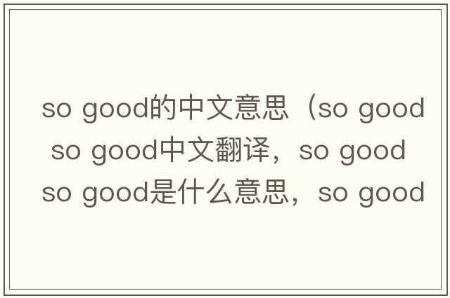 so good的中文意思（so good so good中文翻譯，so good so good是什么意思，so good so good發(fā)音、用法及例句）