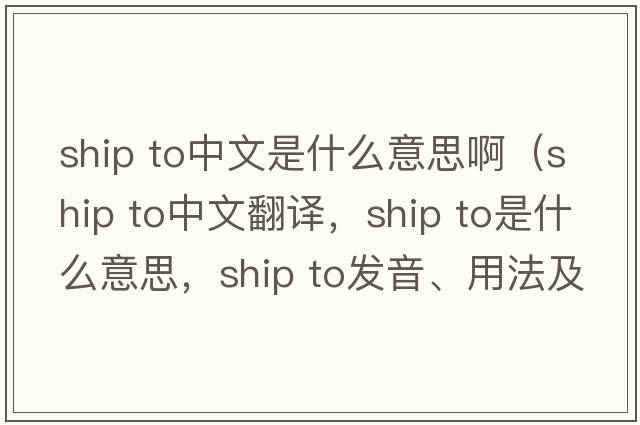 ship to中文是什么意思?。╯hip To中文翻譯，ship To是什么意思，ship To發(fā)音、用法及例句）