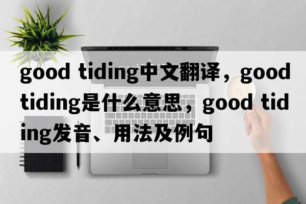 good tiding中文翻譯，good tiding是什么意思，good tiding發(fā)音、用法及例句