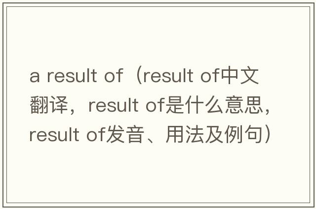 a result of（result of中文翻譯，result of是什么意思，result of發(fā)音、用法及例句）