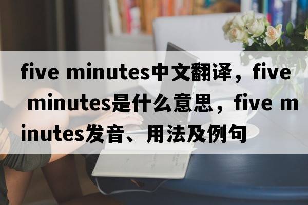 five minutes中文翻譯，five minutes是什么意思，five minutes發(fā)音、用法及例句