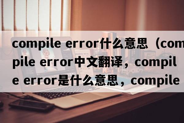 compile error什么意思（compile error中文翻譯，compile error是什么意思，compile error發(fā)音、用法及例句）
