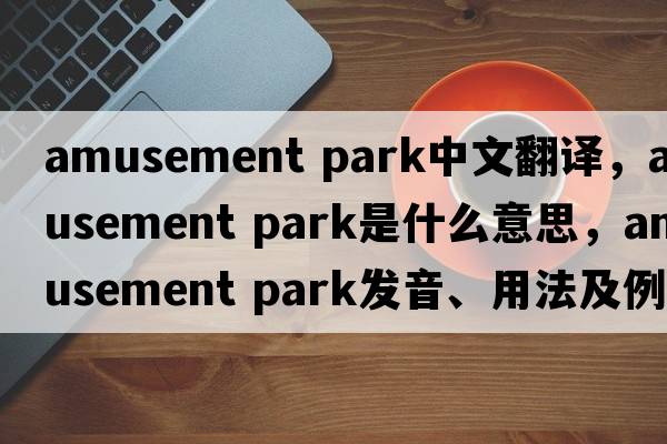 amusement park中文翻譯，amusement park是什么意思，amusement park發(fā)音、用法及例句