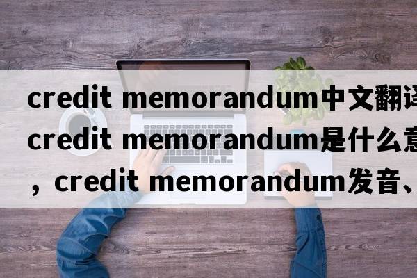 credit memorandum中文翻譯，credit memorandum是什么意思，credit memorandum發(fā)音、用法及例句