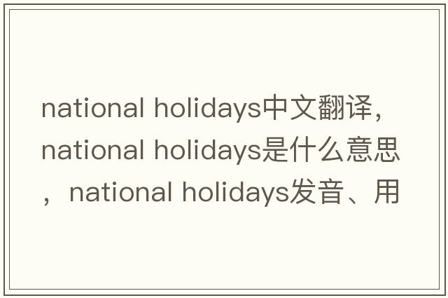national holidays中文翻譯，national holidays是什么意思，national holidays發(fā)音、用法及例句