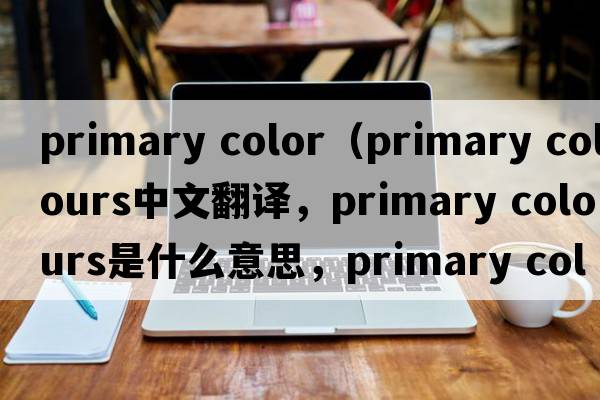 primary color（primary colours中文翻譯，primary colours是什么意思，primary colours發(fā)音、用法及例句）