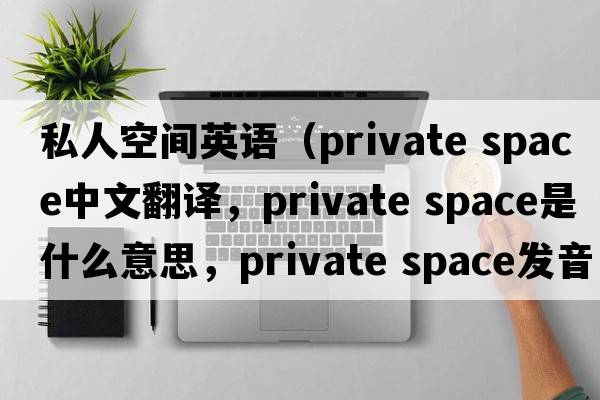私人空間英語(yǔ)（private space中文翻譯，private space是什么意思，private space發(fā)音、用法及例句）