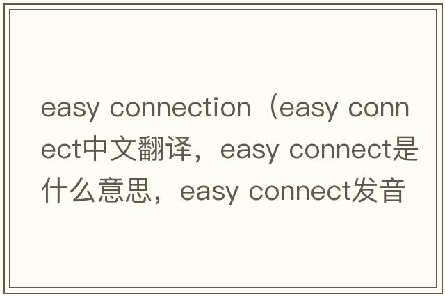 easy connection（easy connect中文翻譯，easy connect是什么意思，easy connect發(fā)音、用法及例句）