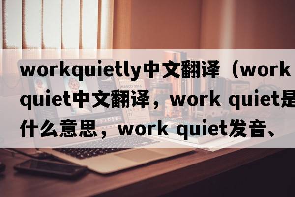 workquietly中文翻譯（work quiet中文翻譯，work quiet是什么意思，work quiet發(fā)音、用法及例句）