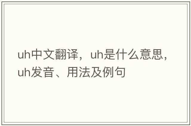 uh中文翻譯，uh是什么意思，uh發(fā)音、用法及例句