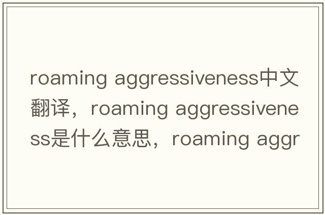 roaming aggressiveness中文翻譯，roaming aggressiveness是什么意思，roaming aggressiveness發(fā)音、用法及例句