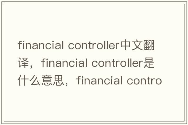 financial controller中文翻譯，financial controller是什么意思，financial controller發(fā)音、用法及例句