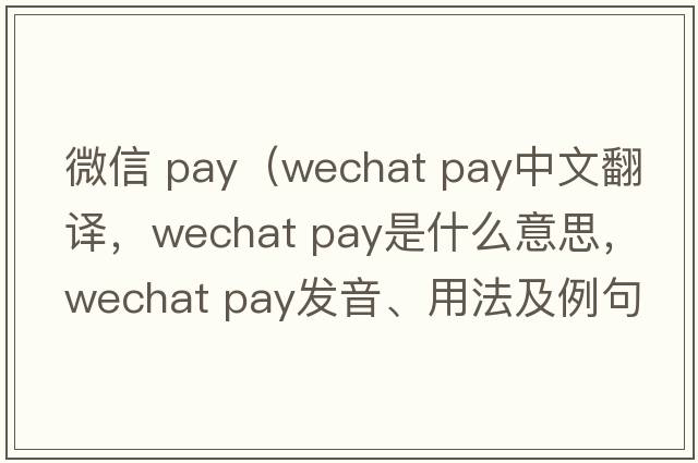 微信 pay（wechat pay中文翻譯，wechat pay是什么意思，wechat pay發(fā)音、用法及例句）