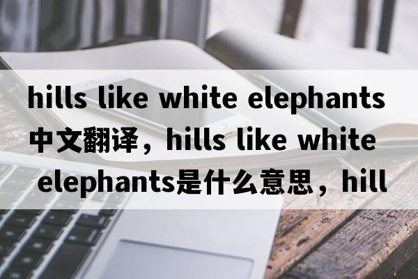 hills like white elephants中文翻譯，hills like white elephants是什么意思，hills like white elephants發(fā)音、用法及例句