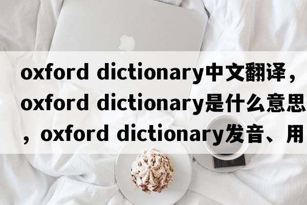 oxford dictionary中文翻譯，oxford dictionary是什么意思，oxford dictionary發(fā)音、用法及例句