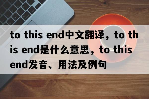 to this end中文翻譯，to this end是什么意思，to this end發(fā)音、用法及例句
