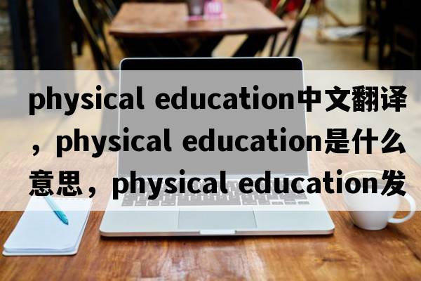 physical education中文翻譯，physical education是什么意思，physical education發(fā)音、用法及例句