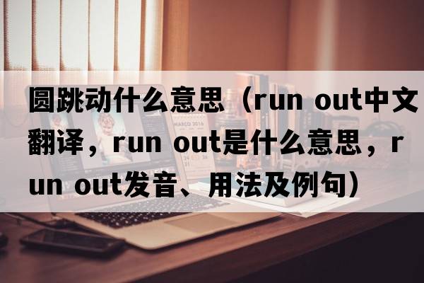 圓跳動(dòng)什么意思（run out中文翻譯，run out是什么意思，run out發(fā)音、用法及例句）