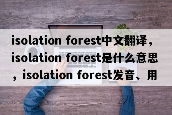 isolation forest中文翻譯，isolation forest是什么意思，isolation forest發(fā)音、用法及例句