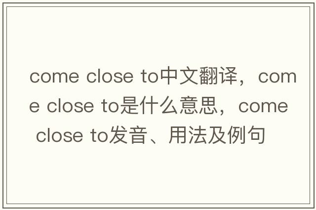come close to中文翻譯，come close to是什么意思，come close to發(fā)音、用法及例句