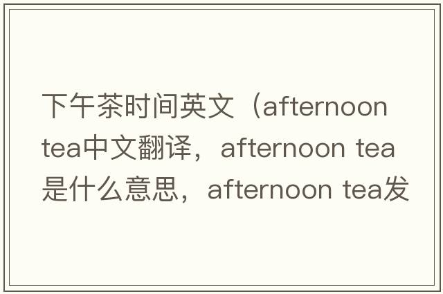 下午茶時(shí)間英文（afternoon tea中文翻譯，afternoon tea是什么意思，afternoon tea發(fā)音、用法及例句）