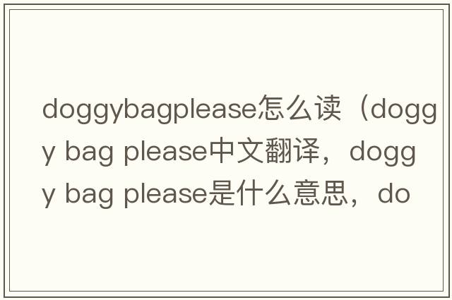 doggybagplease怎么讀（doggy bag please中文翻譯，doggy bag please是什么意思，doggy bag please發(fā)音、用法及例句）