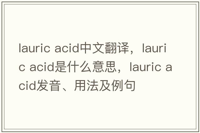 lauric acid中文翻譯，lauric acid是什么意思，lauric acid發(fā)音、用法及例句