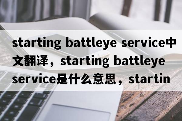 starting battleye service中文翻譯，starting battleye service是什么意思，starting battleye service發(fā)音、用法及例句
