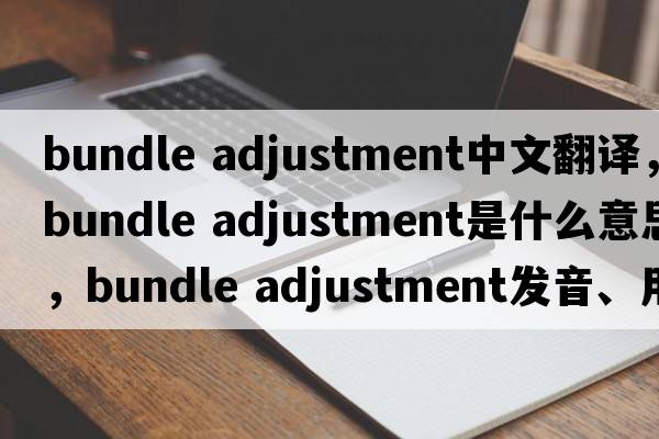 bundle adjustment中文翻譯，bundle adjustment是什么意思，bundle adjustment發(fā)音、用法及例句