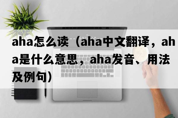 aha怎么讀（aha中文翻譯，aha是什么意思，aha發(fā)音、用法及例句）