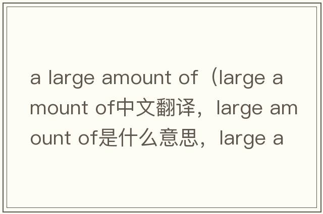 a large amount of（large amount of中文翻譯，large amount of是什么意思，large amount of發(fā)音、用法及例句）