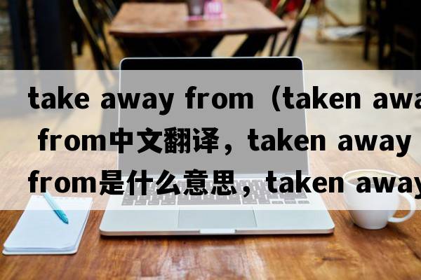 take away from（taken away from中文翻譯，taken away from是什么意思，taken away from發(fā)音、用法及例句）