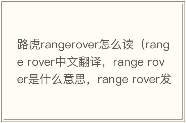 路虎rangerover怎么讀（range rover中文翻譯，range rover是什么意思，range rover發(fā)音、用法及例句）