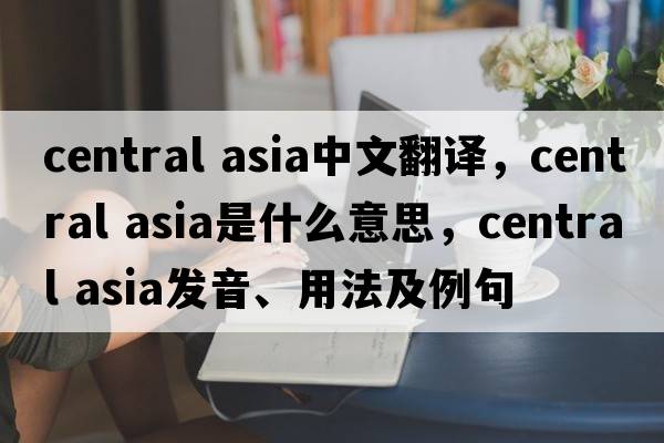 central asia中文翻譯，central asia是什么意思，central asia發(fā)音、用法及例句