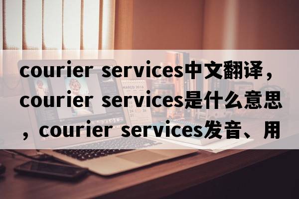 courier services中文翻譯，courier services是什么意思，courier services發(fā)音、用法及例句