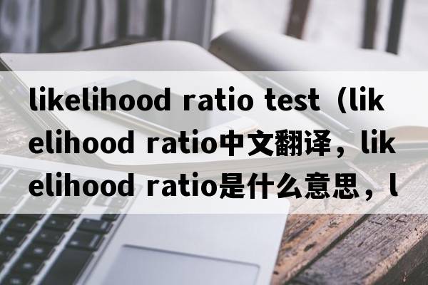 likelihood ratio test（likelihood ratio中文翻譯，likelihood ratio是什么意思，likelihood ratio發(fā)音、用法及例句）