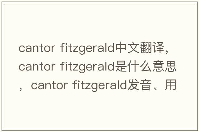 cantor fitzgerald中文翻譯，cantor fitzgerald是什么意思，cantor fitzgerald發(fā)音、用法及例句