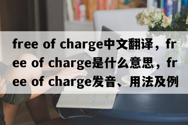 free of charge中文翻譯，free of charge是什么意思，free of charge發(fā)音、用法及例句