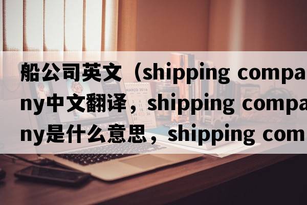 船公司英文（shipping company中文翻譯，shipping company是什么意思，shipping company發(fā)音、用法及例句）