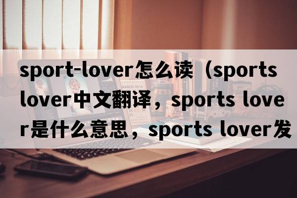 sport-lover怎么讀（sports lover中文翻譯，sports lover是什么意思，sports lover發(fā)音、用法及例句）